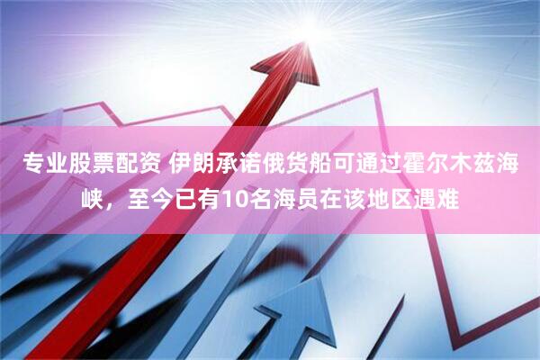 专业股票配资 伊朗承诺俄货船可通过霍尔木兹海峡，至今已有10名海员在该地区遇难