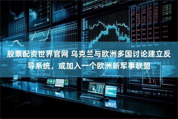 股票配资世界官网 乌克兰与欧洲多国讨论建立反导系统，或加入一个欧洲新军事联盟