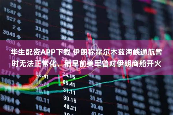 华生配资APP下载 伊朗称霍尔木兹海峡通航暂时无法正常化，稍早前美军曾对伊朗商船开火