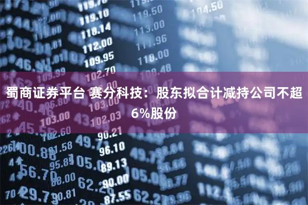 蜀商证券平台 赛分科技：股东拟合计减持公司不超6%股份