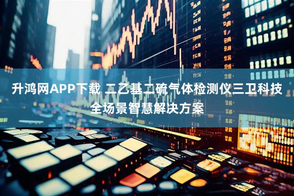 升鸿网APP下载 二乙基二硫气体检测仪三卫科技全场景智慧解决方案