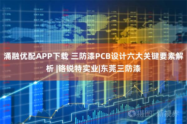 涌融优配APP下载 三防漆PCB设计六大关键要素解析 |铬锐特实业|东莞三防漆
