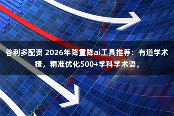 谷利多配资 2026年降重降ai工具推荐：有道学术猹，精准优化500+学科学术语。