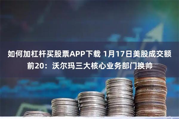 如何加杠杆买股票APP下载 1月17日美股成交额前20：沃尔玛三大核心业务部门换帅