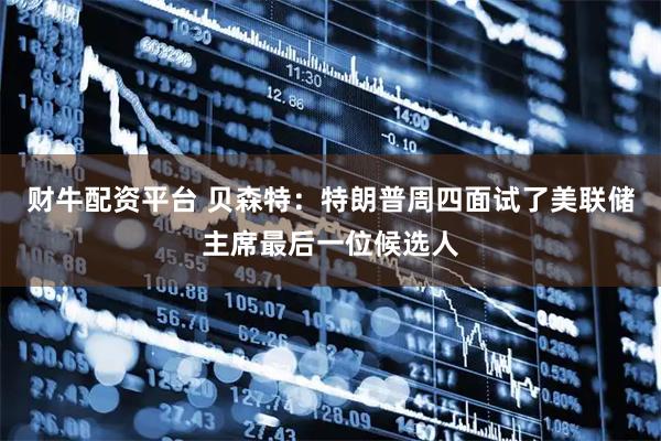 财牛配资平台 贝森特：特朗普周四面试了美联储主席最后一位候选人