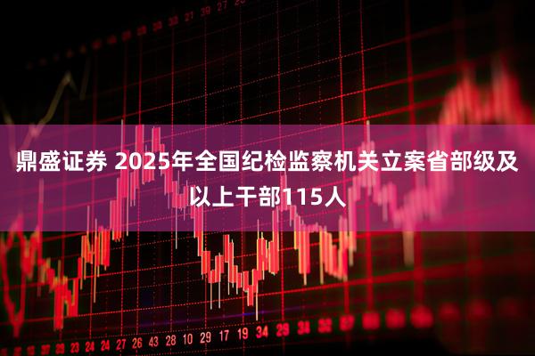 鼎盛证券 2025年全国纪检监察机关立案省部级及以上干部115人