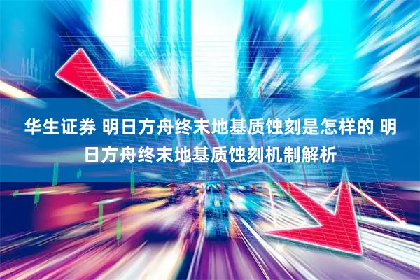 华生证券 明日方舟终末地基质蚀刻是怎样的 明日方舟终末地基质蚀刻机制解析