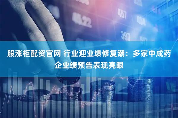 股涨柜配资官网 行业迎业绩修复潮：多家中成药企业绩预告表现亮眼