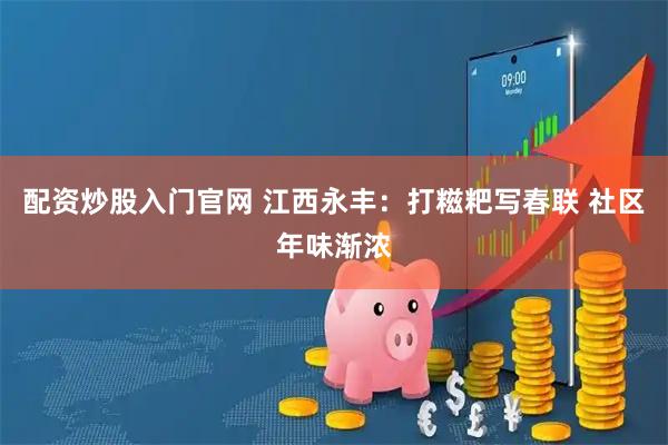 配资炒股入门官网 江西永丰：打糍粑写春联 社区年味渐浓
