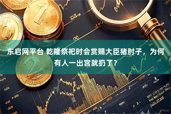 东启网平台 乾隆祭祀时会赏赐大臣猪肘子，为何有人一出宫就扔了？