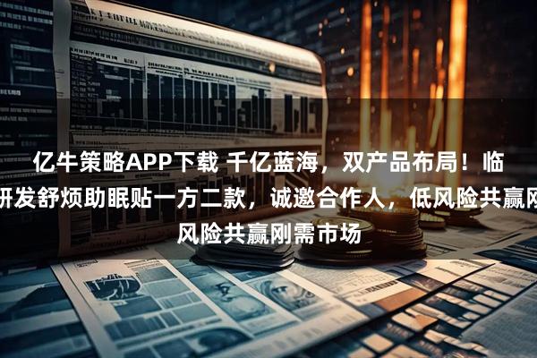 亿牛策略APP下载 千亿蓝海，双产品布局！临床医生研发舒烦助眠贴一方二款，诚邀合作人，低风险共赢刚需市场