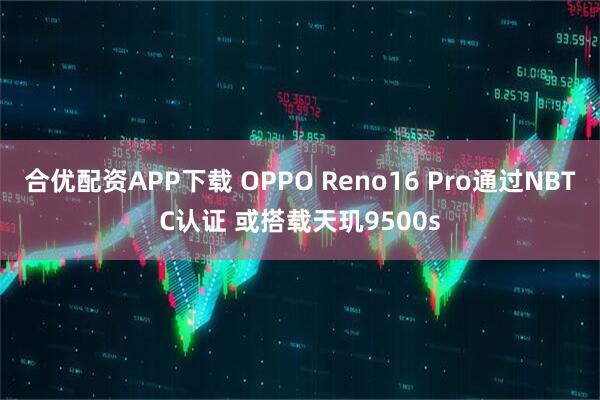 合优配资APP下载 OPPO Reno16 Pro通过NBTC认证 或搭载天玑9500s