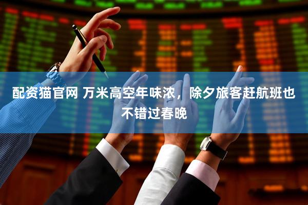 配资猫官网 万米高空年味浓，除夕旅客赶航班也不错过春晚